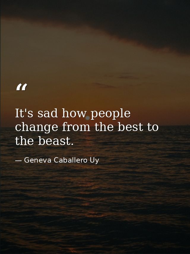 It's sad how people change from the best to the beast. — Geneva Caballero Uy