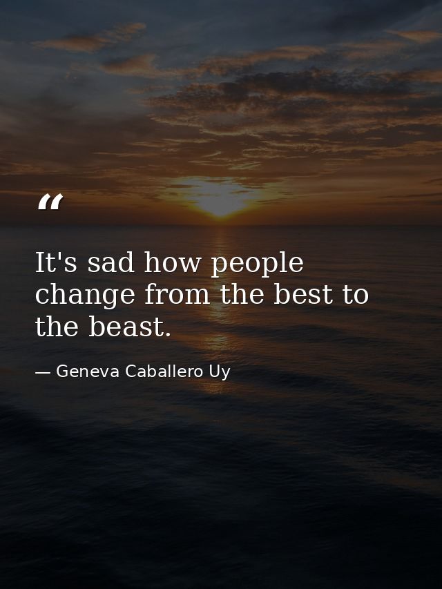 It's sad how people change from the best to the beast. — Geneva Caballero Uy