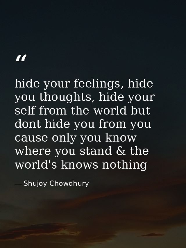 hide your feelings, hide you thoughts, hide your self from the world but dont hide you from you cause only you know wher — Shujoy Chowdhury