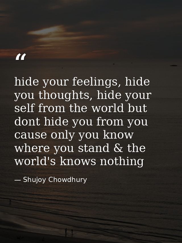 hide your feelings, hide you thoughts, hide your self from the world but dont hide you from you cause only you know wher — Shujoy Chowdhury