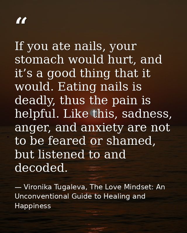 If you ate nails, your stomach would hurt, and it’s a good thing that it would. Eating nails is deadly, thus the pain is — Vironika Tugaleva, The Love Mindset: An Unconventional Guide to Healing and Happiness