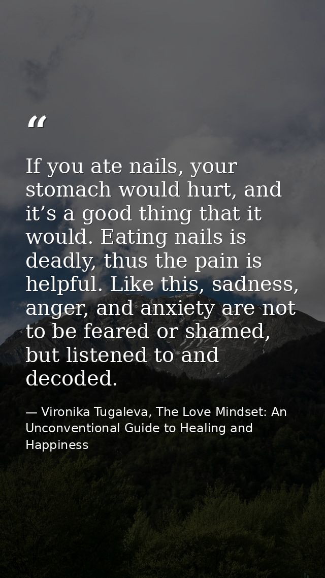If you ate nails, your stomach would hurt, and it’s a good thing that it would. Eating nails is deadly, thus the pain is — Vironika Tugaleva, The Love Mindset: An Unconventional Guide to Healing and Happiness