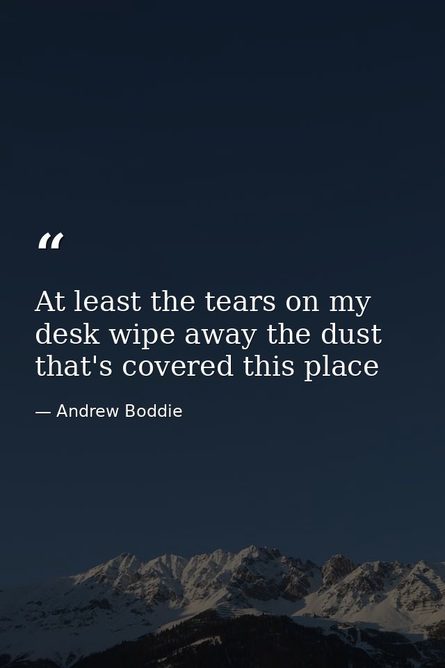 At least the tears on my desk wipe away the dust that's covered this place — Andrew Boddie