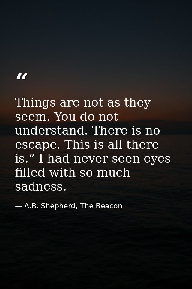 Things are not as they seem. You do not understand. There is no escape. This is all there is.” I had never seen eyes fil — A.B. Shepherd, The Beacon
