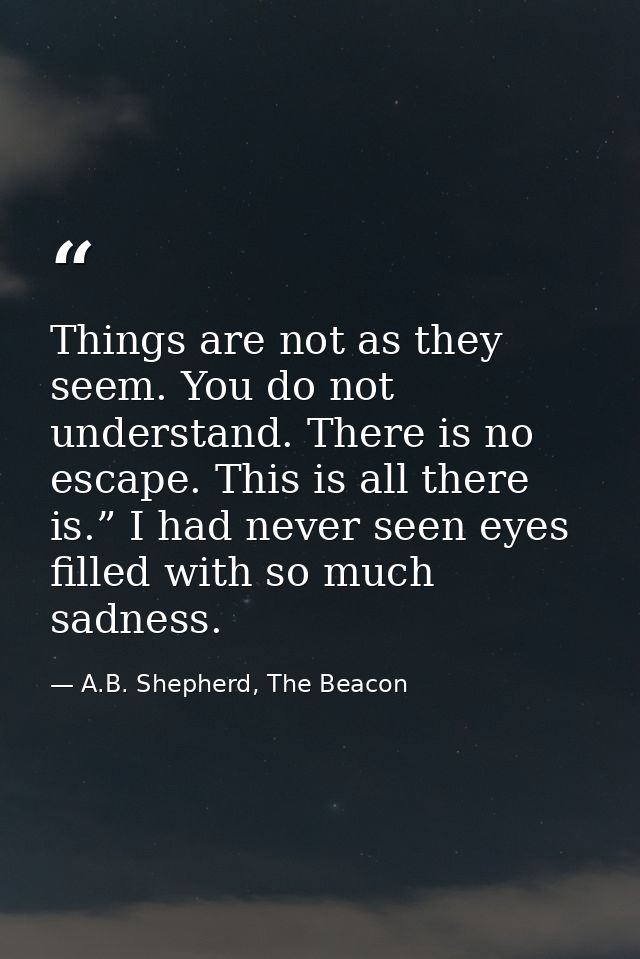 Things are not as they seem. You do not understand. There is no escape. This is all there is.” I had never seen eyes fil — A.B. Shepherd, The Beacon