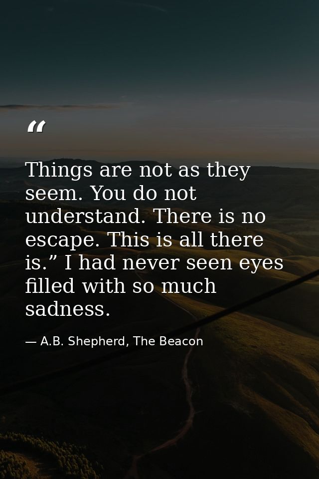 Things are not as they seem. You do not understand. There is no escape. This is all there is.” I had never seen eyes fil — A.B. Shepherd, The Beacon