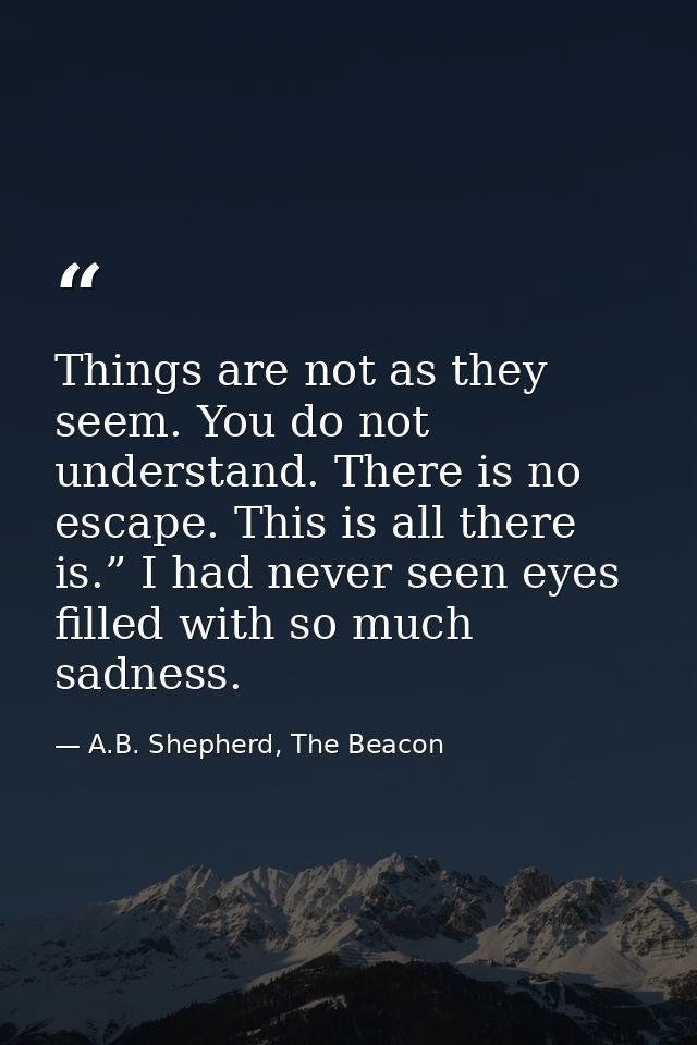Things are not as they seem. You do not understand. There is no escape. This is all there is.” I had never seen eyes fil — A.B. Shepherd, The Beacon