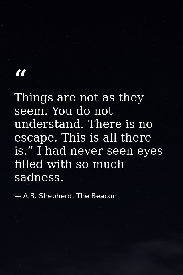 Things are not as they seem. You do not understand. There is no escape. This is all there is.” I had never seen eyes fil — A.B. Shepherd, The Beacon