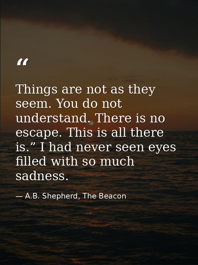 Things are not as they seem. You do not understand. There is no escape. This is all there is.” I had never seen eyes fil — A.B. Shepherd, The Beacon