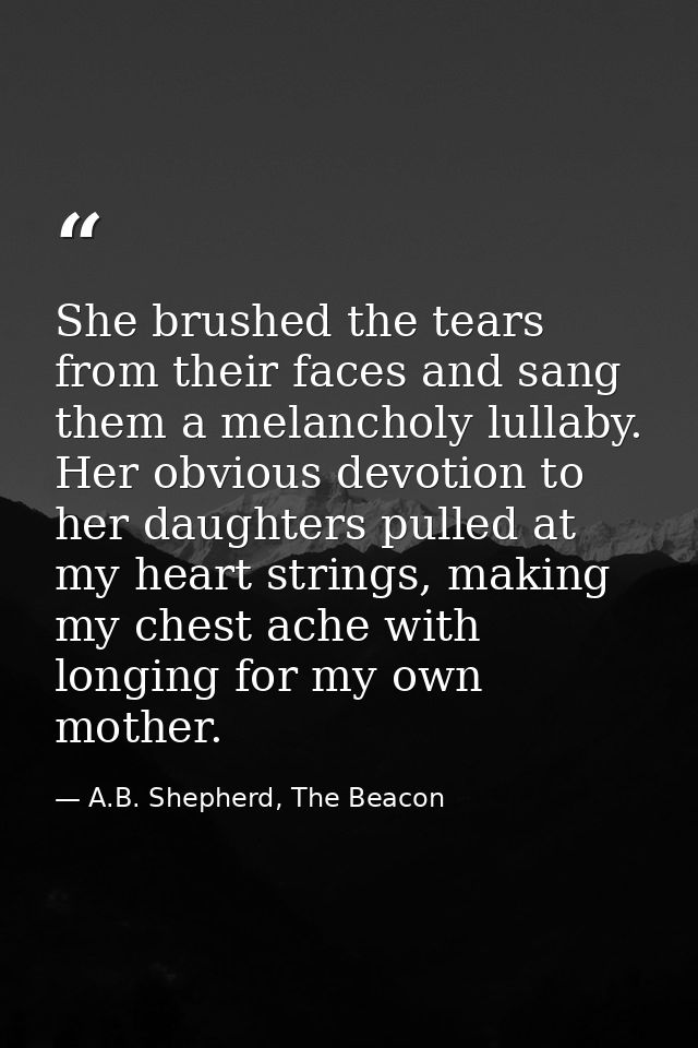 She brushed the tears from their faces and sang them a melancholy lullaby. Her obvious devotion to her daughters pulled  — A.B. Shepherd, The Beacon