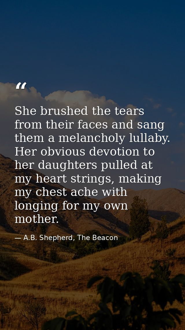 She brushed the tears from their faces and sang them a melancholy lullaby. Her obvious devotion to her daughters pulled  — A.B. Shepherd, The Beacon
