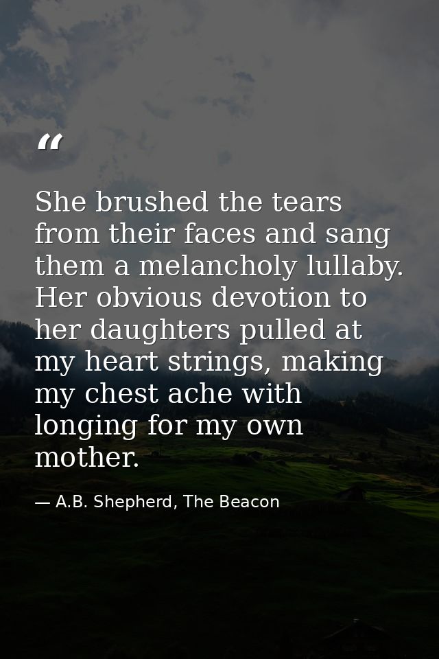 She brushed the tears from their faces and sang them a melancholy lullaby. Her obvious devotion to her daughters pulled  — A.B. Shepherd, The Beacon