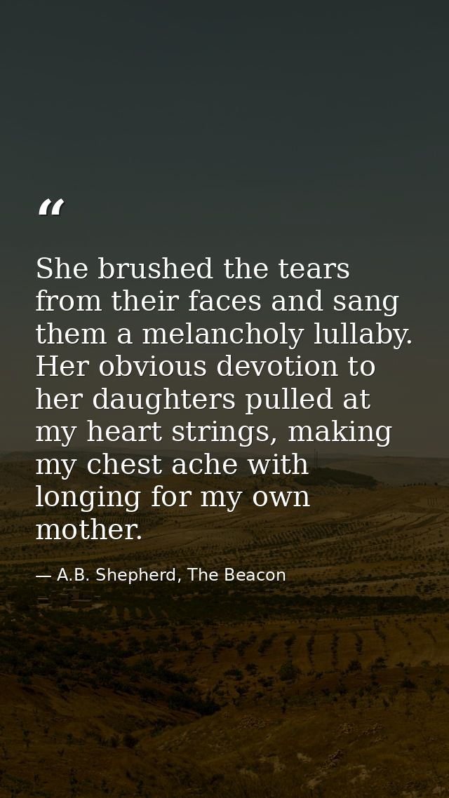 She brushed the tears from their faces and sang them a melancholy lullaby. Her obvious devotion to her daughters pulled  — A.B. Shepherd, The Beacon