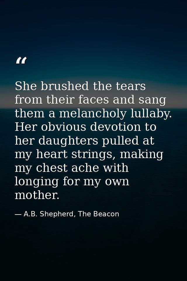 She brushed the tears from their faces and sang them a melancholy lullaby. Her obvious devotion to her daughters pulled  — A.B. Shepherd, The Beacon