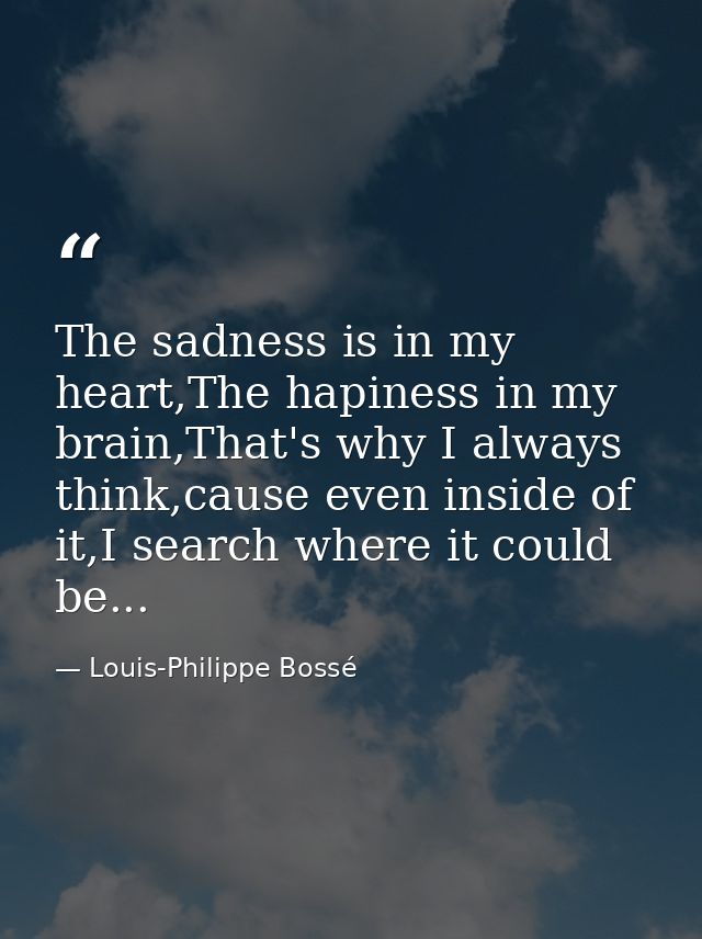 The sadness is in my heart,The hapiness in my brain,That's why I always think,cause even inside of it,I search where it  — Louis-Philippe Bossé