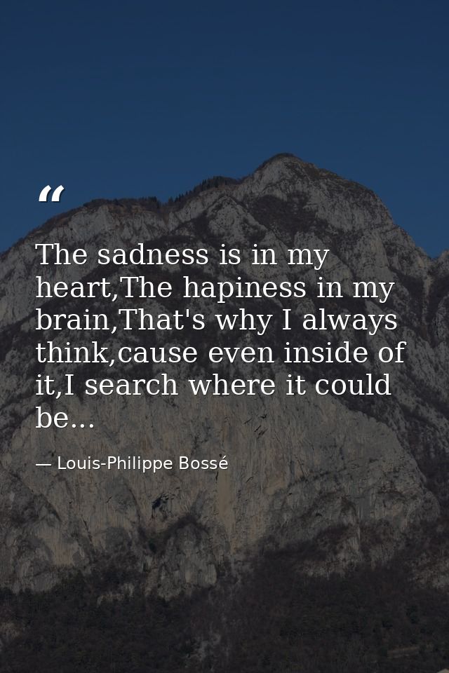 The sadness is in my heart,The hapiness in my brain,That's why I always think,cause even inside of it,I search where it  — Louis-Philippe Bossé