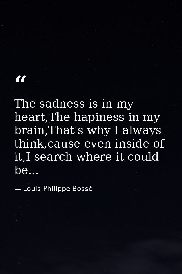 The sadness is in my heart,The hapiness in my brain,That's why I always think,cause even inside of it,I search where it  — Louis-Philippe Bossé