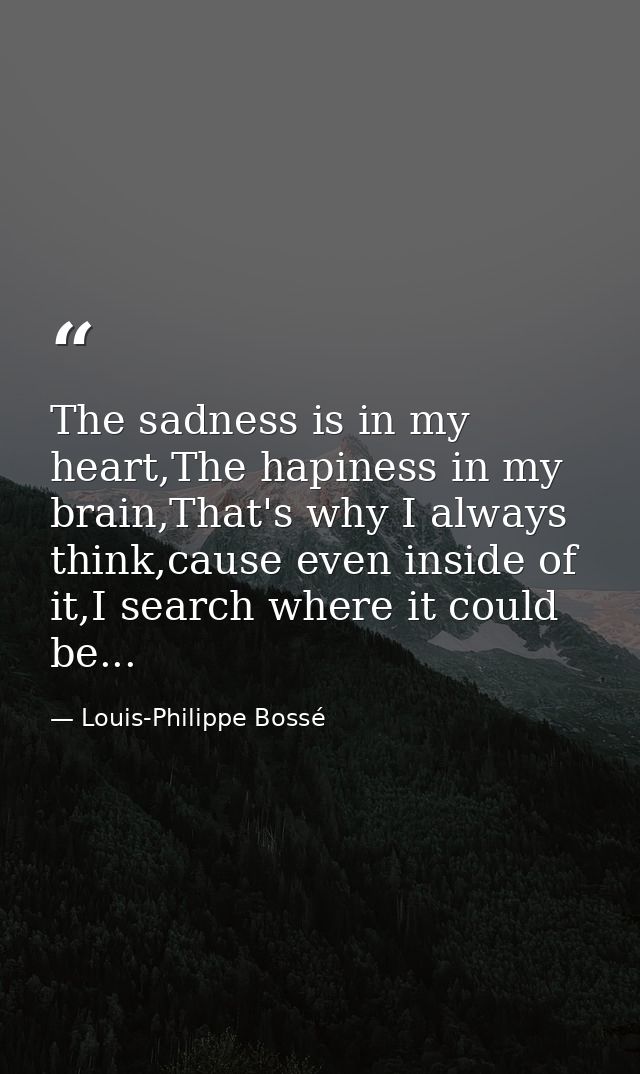 The sadness is in my heart,The hapiness in my brain,That's why I always think,cause even inside of it,I search where it  — Louis-Philippe Bossé