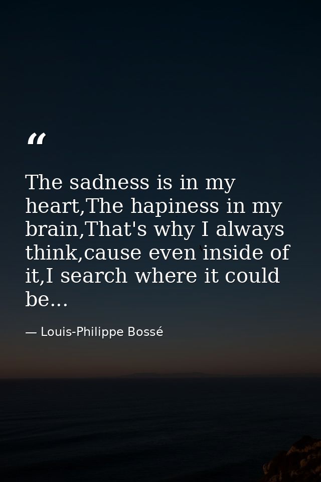 The sadness is in my heart,The hapiness in my brain,That's why I always think,cause even inside of it,I search where it  — Louis-Philippe Bossé