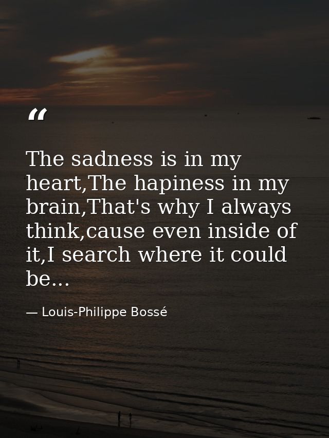 The sadness is in my heart,The hapiness in my brain,That's why I always think,cause even inside of it,I search where it  — Louis-Philippe Bossé