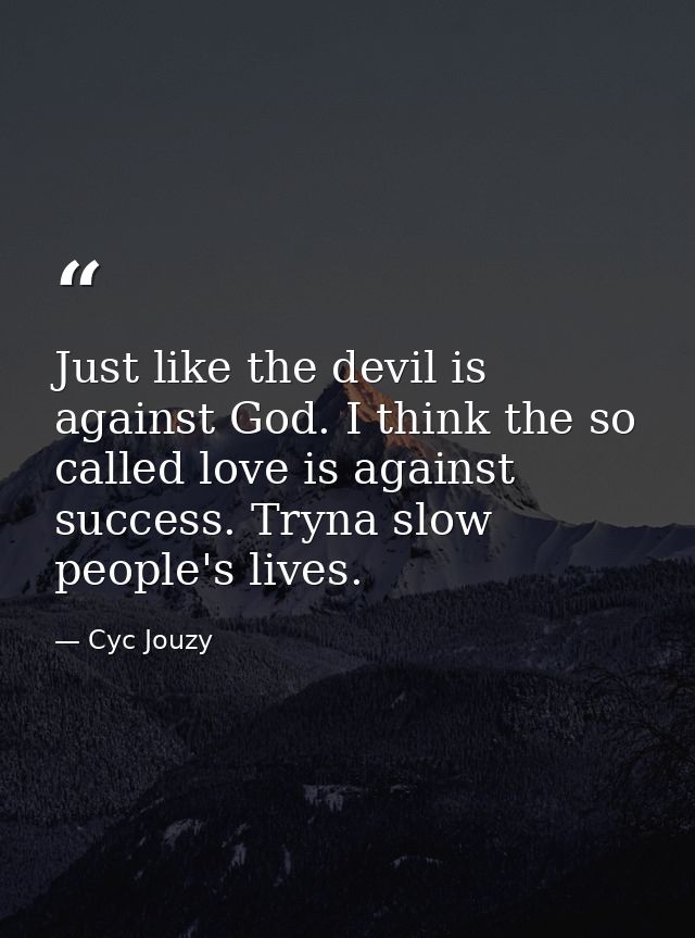 Just like the devil is against God. I think the so called love is against success. Tryna slow people's lives. — Cyc Jouzy