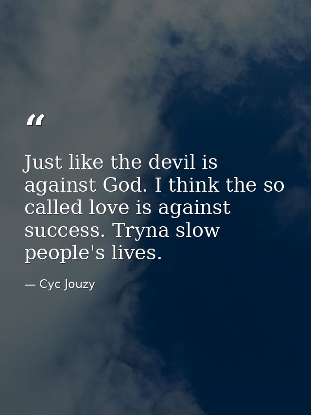 Just like the devil is against God. I think the so called love is against success. Tryna slow people's lives. — Cyc Jouzy