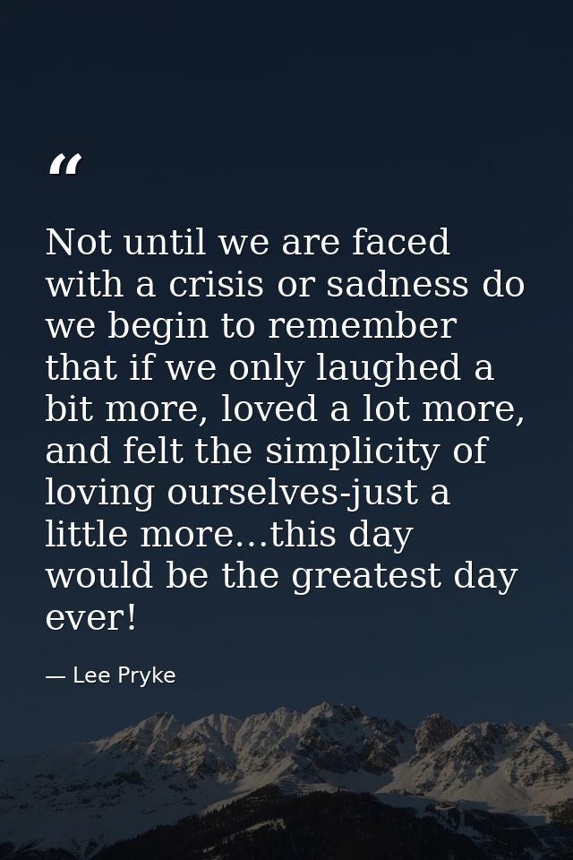 Not until we are faced with a crisis or sadness do we begin to remember that if we only laughed a bit more, loved a lot  — Lee Pryke