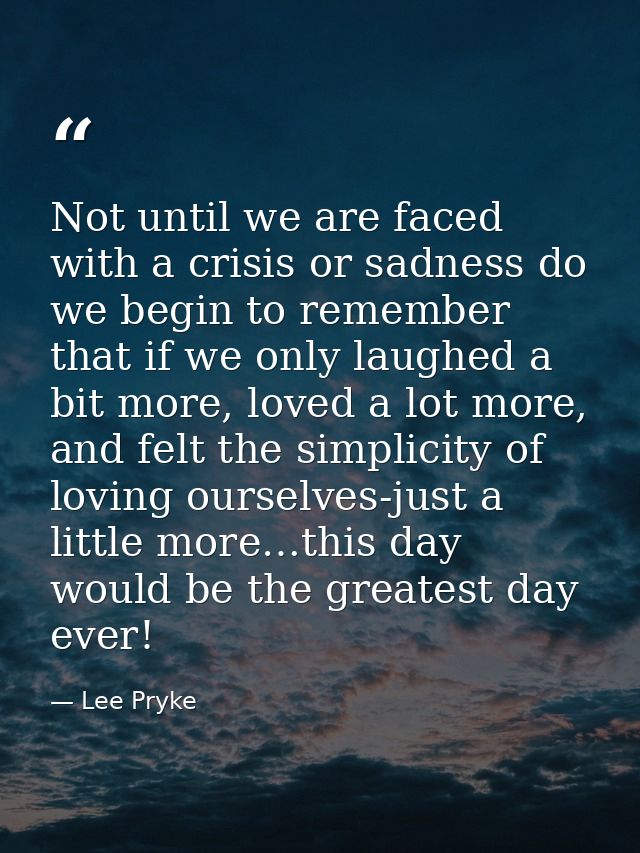 Not until we are faced with a crisis or sadness do we begin to remember that if we only laughed a bit more, loved a lot  — Lee Pryke