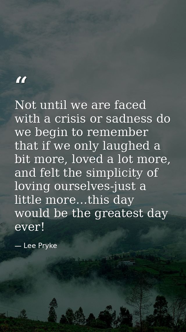 Not until we are faced with a crisis or sadness do we begin to remember that if we only laughed a bit more, loved a lot  — Lee Pryke