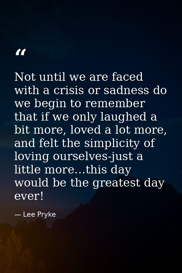 Not until we are faced with a crisis or sadness do we begin to remember that if we only laughed a bit more, loved a lot  — Lee Pryke