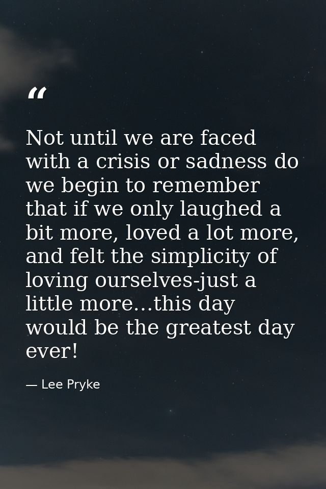 Not until we are faced with a crisis or sadness do we begin to remember that if we only laughed a bit more, loved a lot  — Lee Pryke