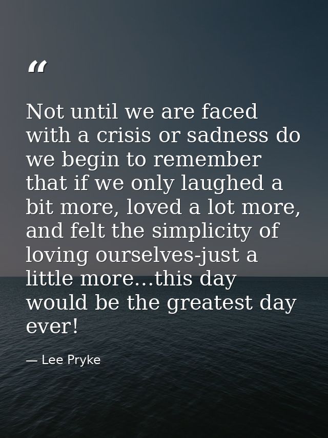 Not until we are faced with a crisis or sadness do we begin to remember that if we only laughed a bit more, loved a lot  — Lee Pryke