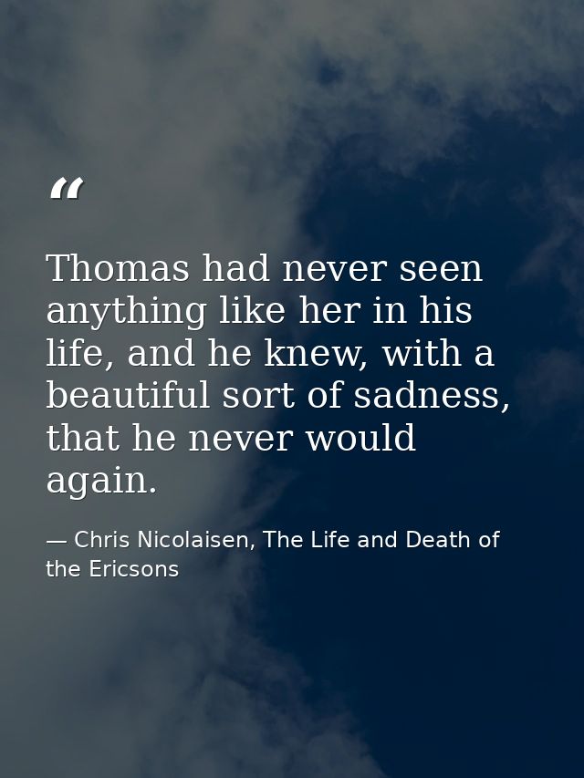 Thomas had never seen anything like her in his life, and he knew, with a beautiful sort of sadness, that he never would  — Chris Nicolaisen, The Life and Death of the Ericsons