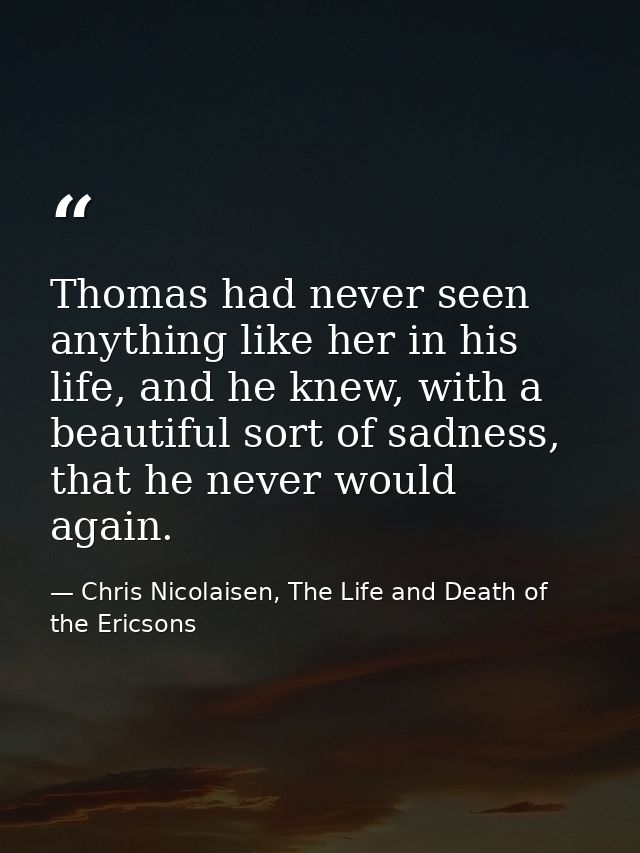 Thomas had never seen anything like her in his life, and he knew, with a beautiful sort of sadness, that he never would  — Chris Nicolaisen, The Life and Death of the Ericsons