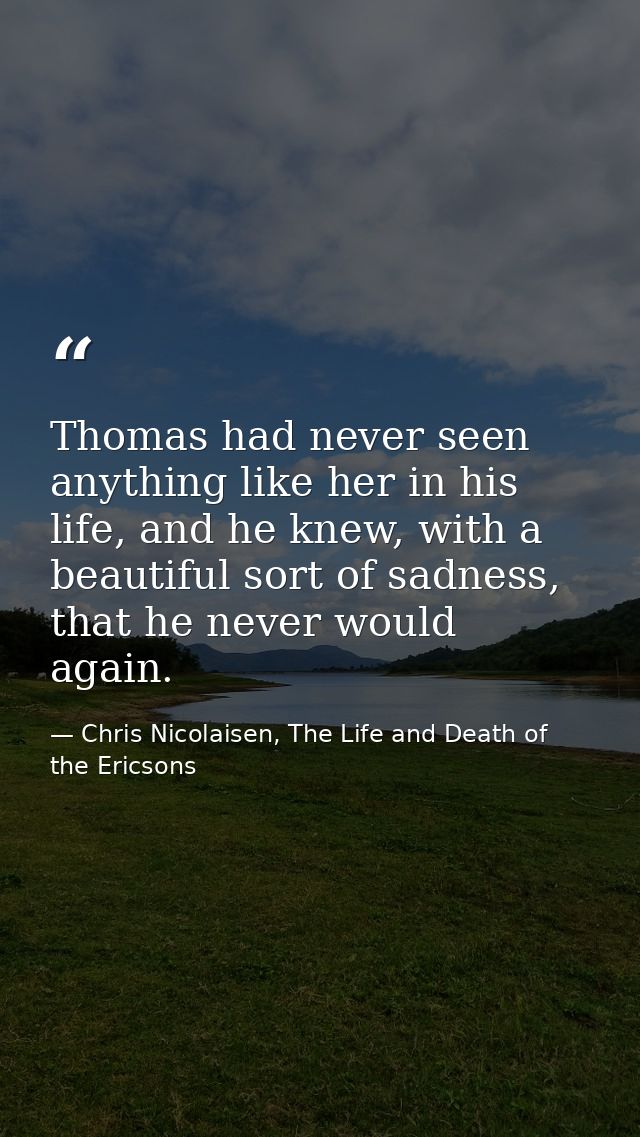 Thomas had never seen anything like her in his life, and he knew, with a beautiful sort of sadness, that he never would  — Chris Nicolaisen, The Life and Death of the Ericsons