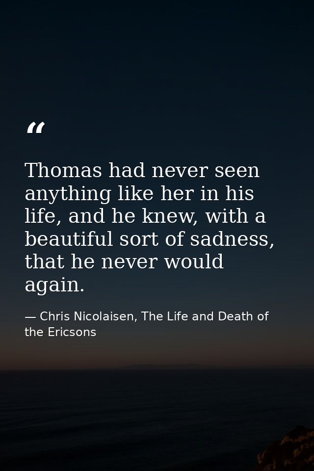 Thomas had never seen anything like her in his life, and he knew, with a beautiful sort of sadness, that he never would  — Chris Nicolaisen, The Life and Death of the Ericsons