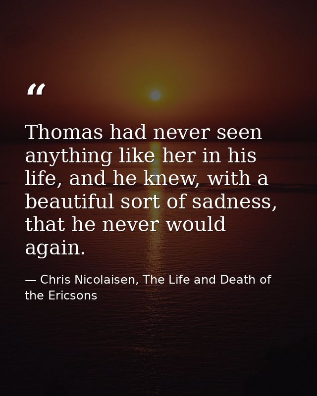 Thomas had never seen anything like her in his life, and he knew, with a beautiful sort of sadness, that he never would  — Chris Nicolaisen, The Life and Death of the Ericsons
