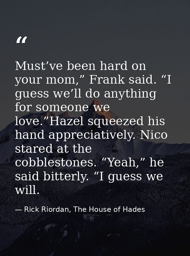 Must’ve been hard on your mom,” Frank said. “I guess we’ll do anything for someone we love.”Hazel squeezed his hand appr — Rick Riordan, The House of Hades