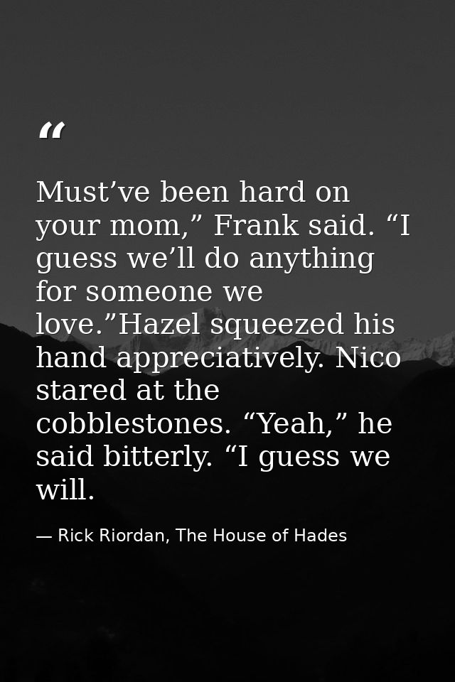 Must’ve been hard on your mom,” Frank said. “I guess we’ll do anything for someone we love.”Hazel squeezed his hand appr — Rick Riordan, The House of Hades