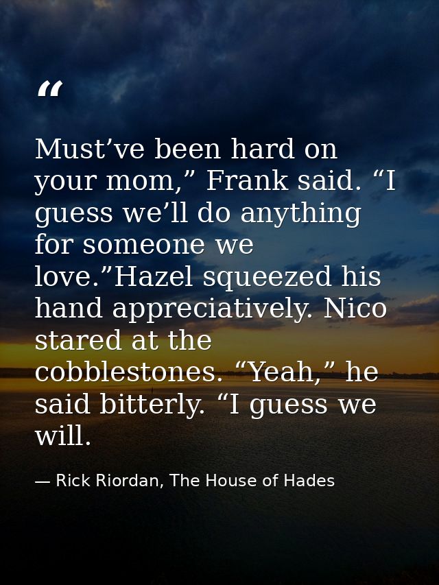 Must’ve been hard on your mom,” Frank said. “I guess we’ll do anything for someone we love.”Hazel squeezed his hand appr — Rick Riordan, The House of Hades