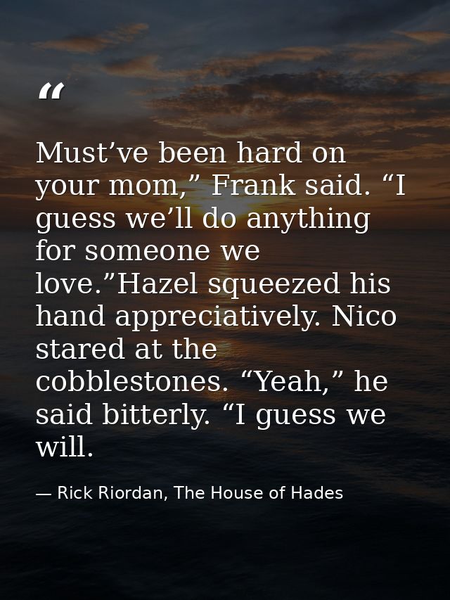 Must’ve been hard on your mom,” Frank said. “I guess we’ll do anything for someone we love.”Hazel squeezed his hand appr — Rick Riordan, The House of Hades