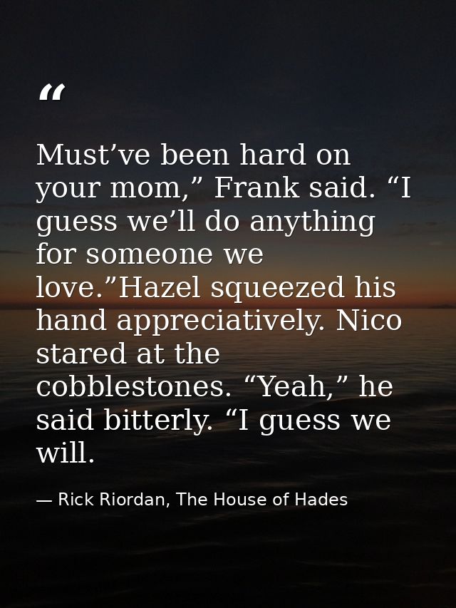 Must’ve been hard on your mom,” Frank said. “I guess we’ll do anything for someone we love.”Hazel squeezed his hand appr — Rick Riordan, The House of Hades