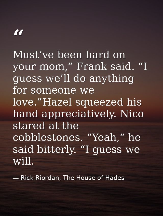 Must’ve been hard on your mom,” Frank said. “I guess we’ll do anything for someone we love.”Hazel squeezed his hand appr — Rick Riordan, The House of Hades