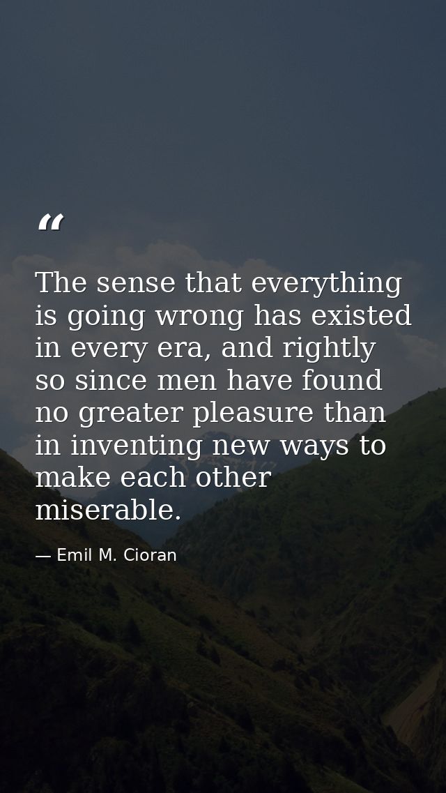 The sense that everything is going wrong has existed in every era, and rightly so since men have found no greater pleasu — Emil M. Cioran