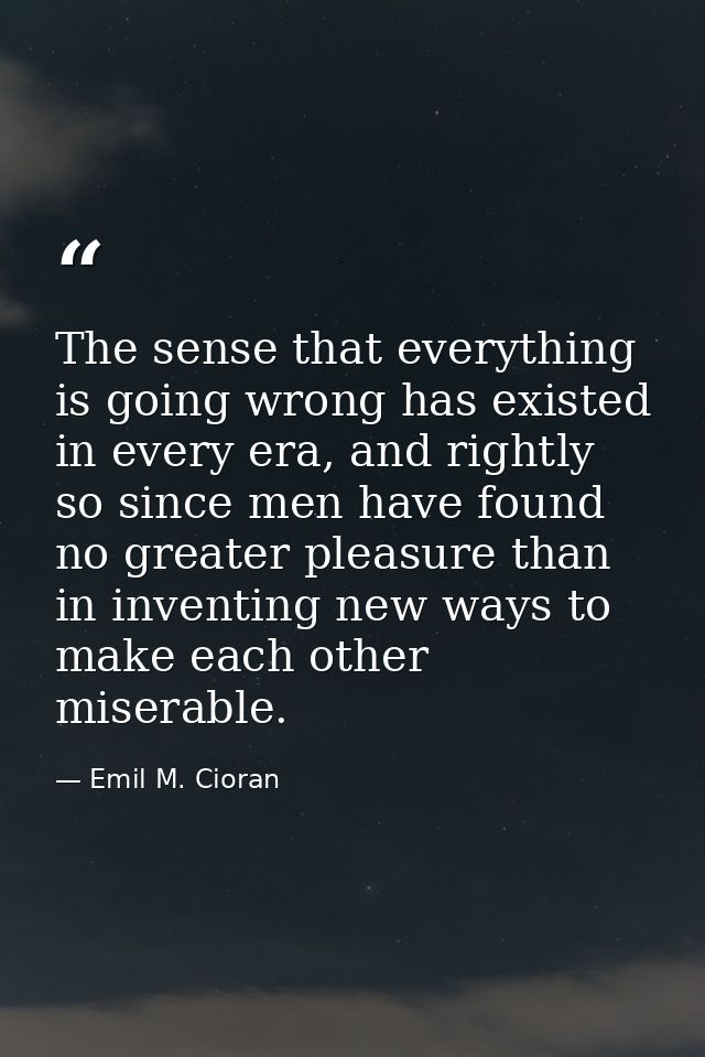 The sense that everything is going wrong has existed in every era, and rightly so since men have found no greater pleasu — Emil M. Cioran