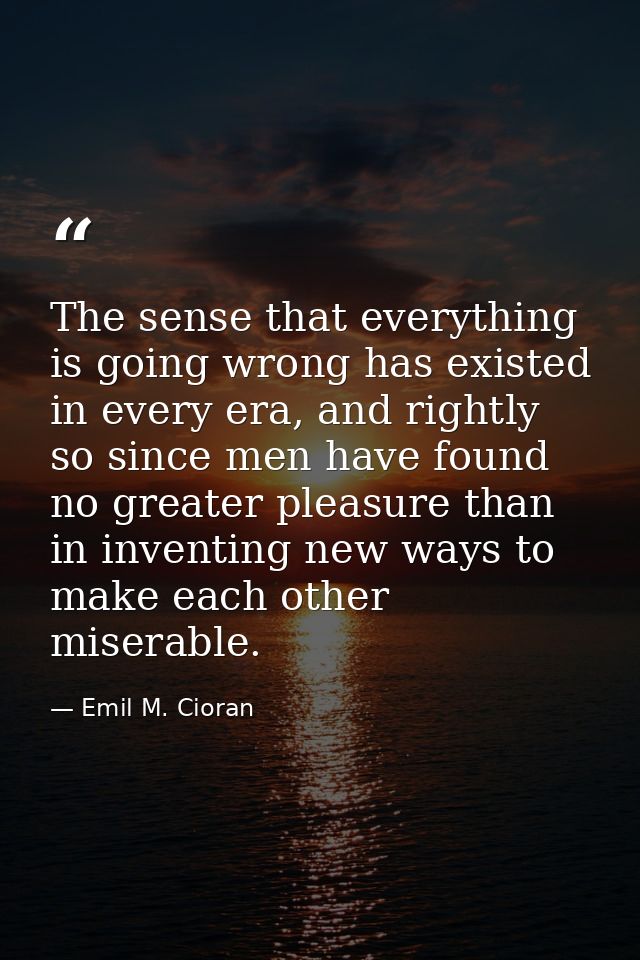 The sense that everything is going wrong has existed in every era, and rightly so since men have found no greater pleasu — Emil M. Cioran