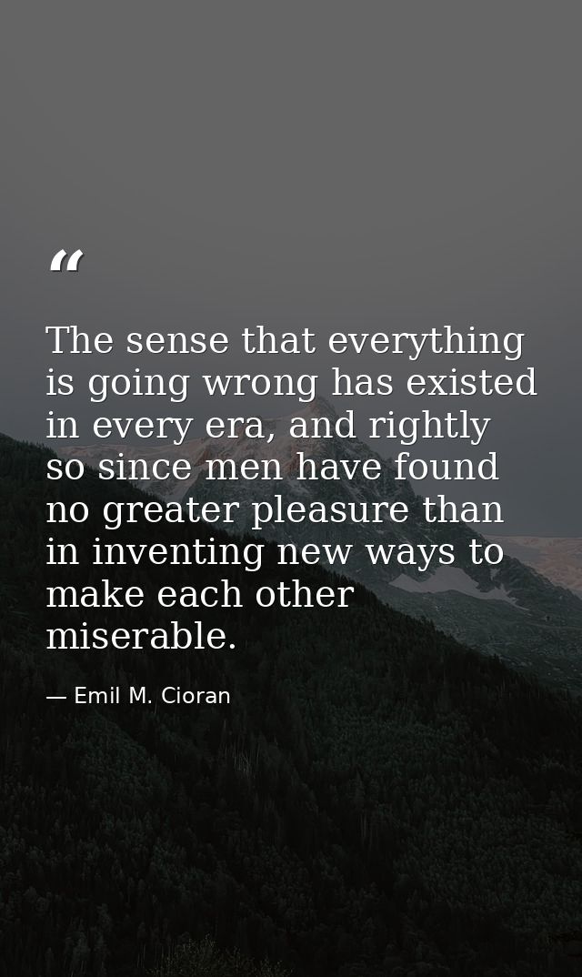 The sense that everything is going wrong has existed in every era, and rightly so since men have found no greater pleasu — Emil M. Cioran