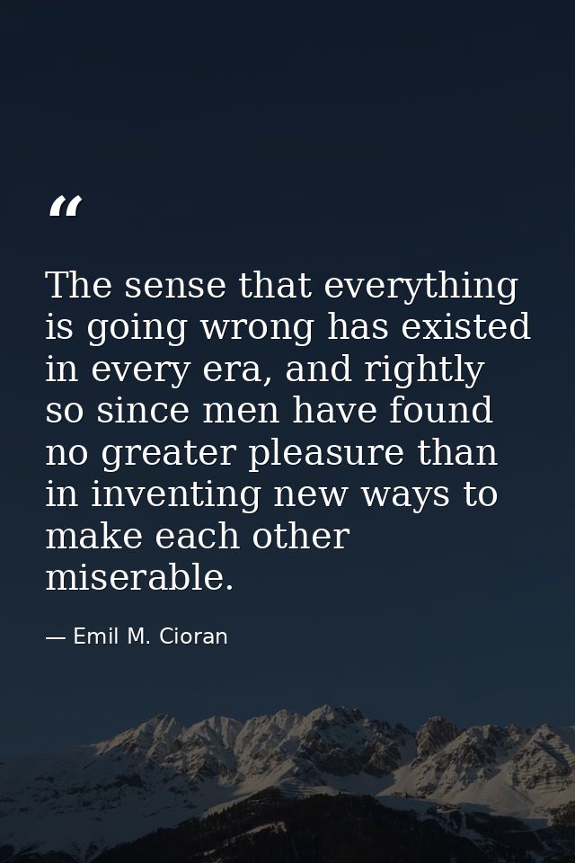 The sense that everything is going wrong has existed in every era, and rightly so since men have found no greater pleasu — Emil M. Cioran
