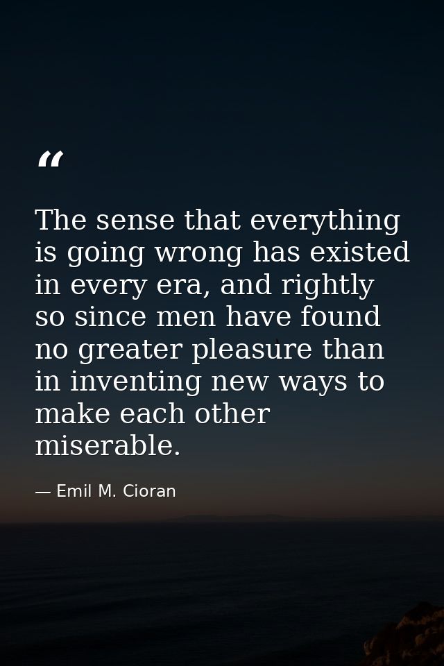 The sense that everything is going wrong has existed in every era, and rightly so since men have found no greater pleasu — Emil M. Cioran