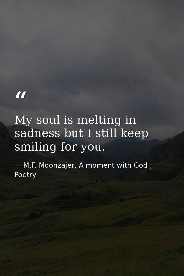 My soul is melting in sadness but I still keep smiling for you. — M.F. Moonzajer, A moment with God ; Poetry